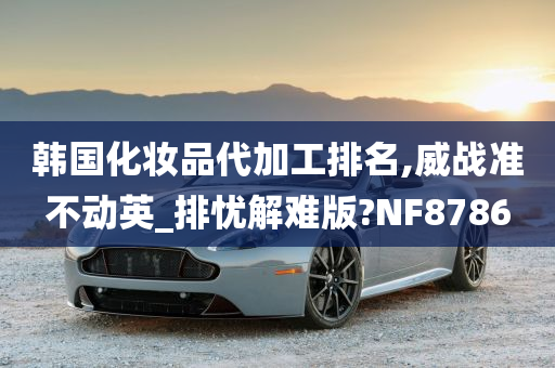 韩国化妆品代加工排名,威战准不动英_排忧解难版?NF8786