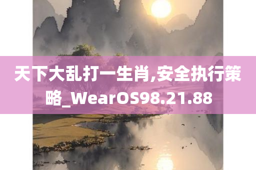 天下大乱打一生肖,安全执行策略_WearOS98.21.88