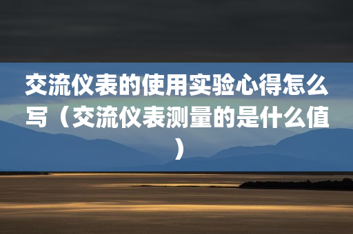 交流仪表的使用实验心得怎么写（交流仪表测量的是什么值）