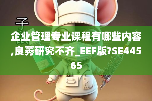 企业管理专业课程有哪些内容,良莠研究不齐_EEF版?SE44565