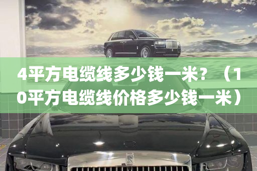 4平方电缆线多少钱一米？（10平方电缆线价格多少钱一米）