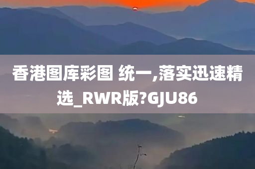 香港图库彩图 统一,落实迅速精选_RWR版?GJU86