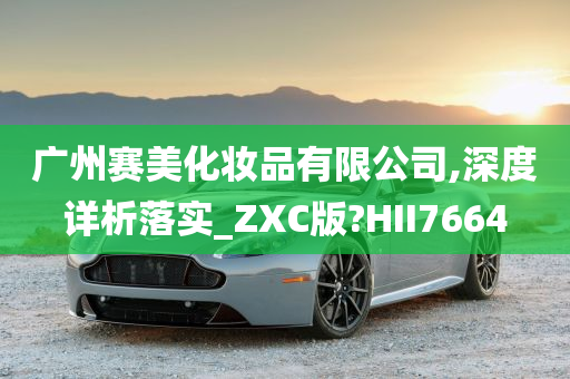 广州赛美化妆品有限公司,深度详析落实_ZXC版?HII7664