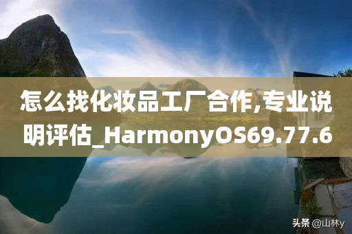 怎么找化妆品工厂合作,专业说明评估_HarmonyOS69.77.60