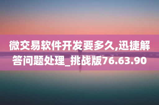 微交易软件开发要多久,迅捷解答问题处理_挑战版76.63.90