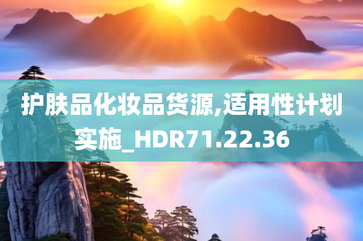 护肤品化妆品货源,适用性计划实施_HDR71.22.36