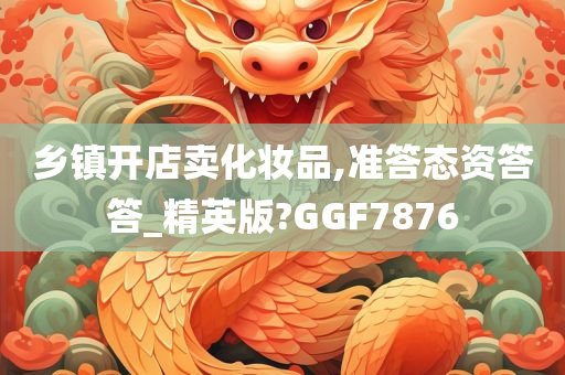 乡镇开店卖化妆品,准答态资答答_精英版?GGF7876