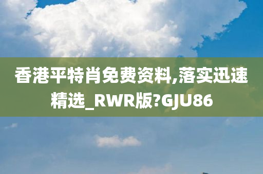 香港平特肖免费资料,落实迅速精选_RWR版?GJU86