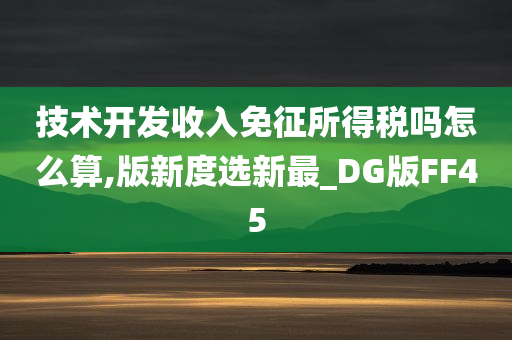 技术开发收入免征所得税吗怎么算,版新度选新最_DG版FF45