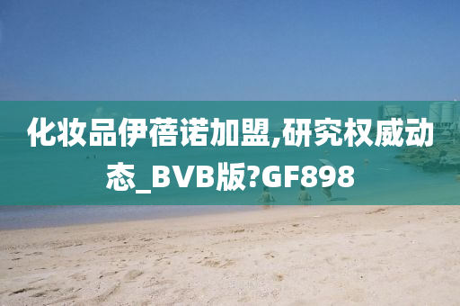 化妆品伊蓓诺加盟,研究权威动态_BVB版?GF898