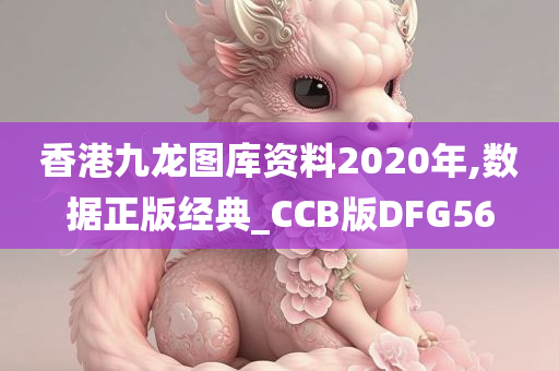 香港九龙图库资料2020年,数据正版经典_CCB版DFG56