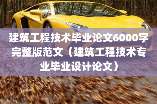 建筑工程技术毕业论文6000字完整版范文（建筑工程技术专业毕业设计论文）