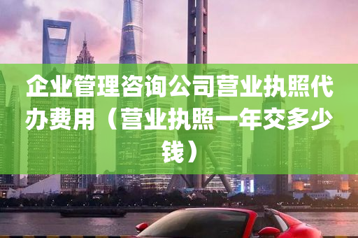 企业管理咨询公司营业执照代办费用（营业执照一年交多少钱）