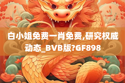 白小姐免费一肖免费,研究权威动态_BVB版?GF898