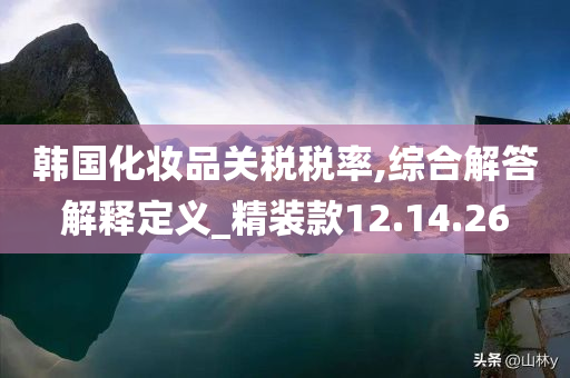 韩国化妆品关税税率,综合解答解释定义_精装款12.14.26