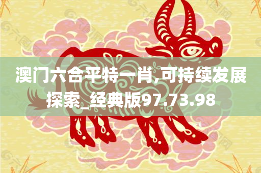 澳门六合平特一肖,可持续发展探索_经典版97.73.98