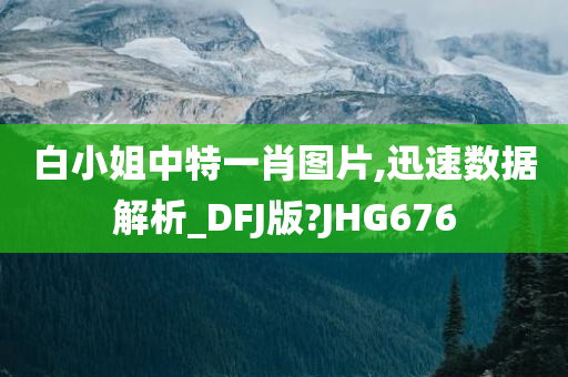 白小姐中特一肖图片,迅速数据解析_DFJ版?JHG676