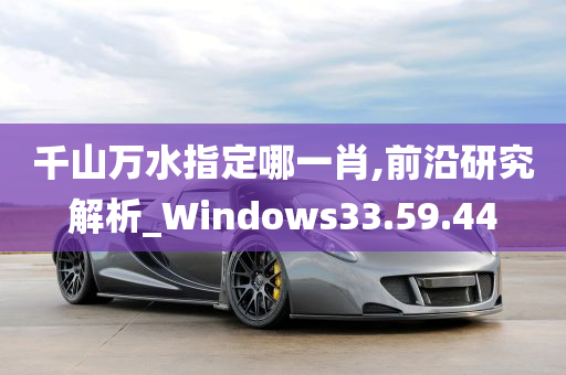 千山万水指定哪一肖,前沿研究解析_Windows33.59.44