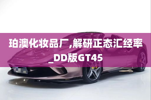 珀澳化妆品厂,解研正态汇经率_DD版GT45