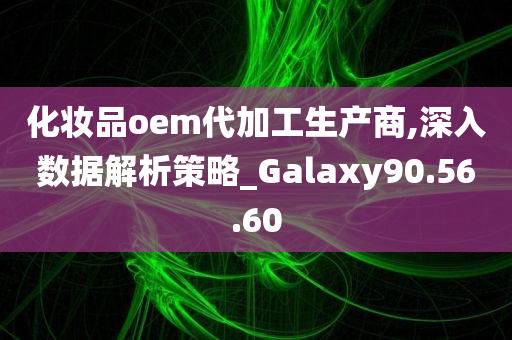 化妆品oem代加工生产商,深入数据解析策略_Galaxy90.56.60