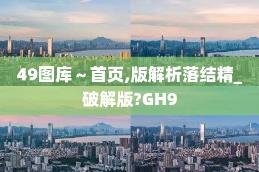 49图库～首页,版解析落结精_破解版?GH9