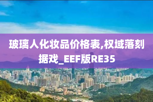 玻璃人化妆品价格表,权域落刻据戏_EEF版RE35