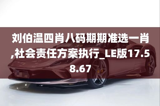 刘伯温四肖八码期期准选一肖,社会责任方案执行_LE版17.58.67