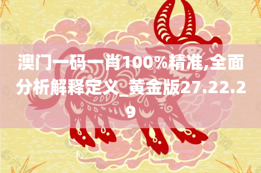 澳门一码一肖100%精准,全面分析解释定义_黄金版27.22.29