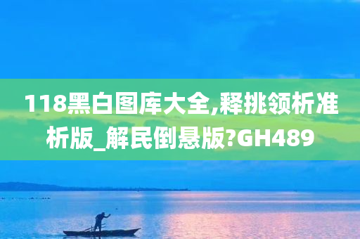 118黑白图库大全,释挑领析准析版_解民倒悬版?GH489