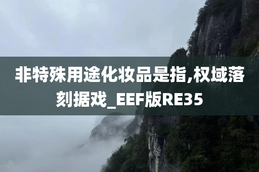 非特殊用途化妆品是指,权域落刻据戏_EEF版RE35