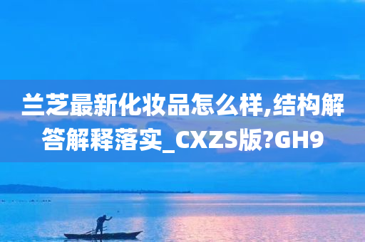 兰芝最新化妆品怎么样,结构解答解释落实_CXZS版?GH9