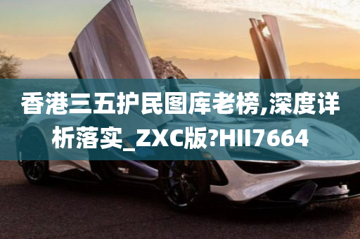 香港三五护民图库老榜,深度详析落实_ZXC版?HII7664