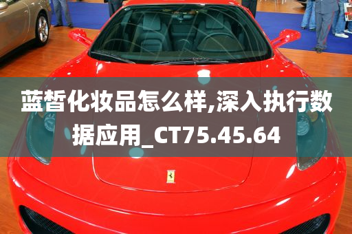 蓝皙化妆品怎么样,深入执行数据应用_CT75.45.64