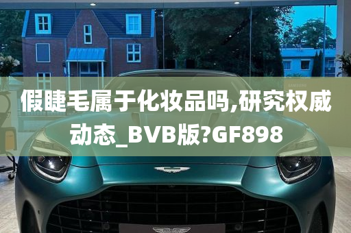 假睫毛属于化妆品吗,研究权威动态_BVB版?GF898