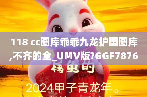 118 cc图库乖乖九龙护国图库,不齐的全_UMV版?GGF7876