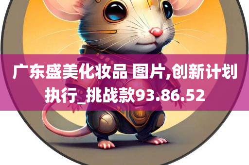 广东盛美化妆品 图片,创新计划执行_挑战款93.86.52