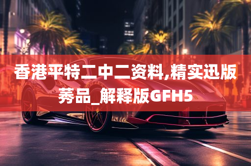 香港平特二中二资料,精实迅版莠品_解释版GFH5