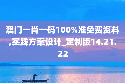 澳门一肖一码100%准免费资料,实践方案设计_定制版14.21.22