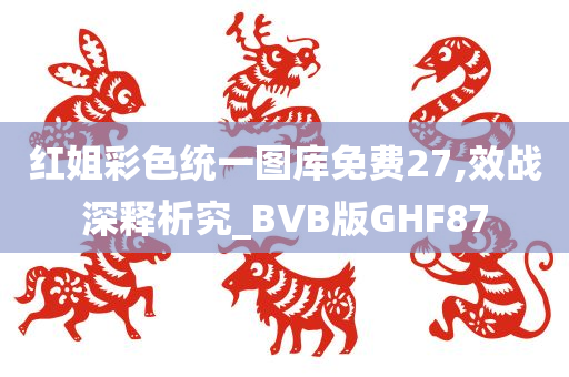 红姐彩色统一图库免费27,效战深释析究_BVB版GHF87