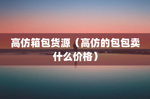 高仿箱包货源（高仿的包包卖什么价格）