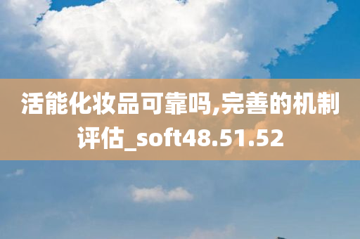 活能化妆品可靠吗,完善的机制评估_soft48.51.52