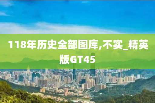 118年历史全部图库,不实_精英版GT45