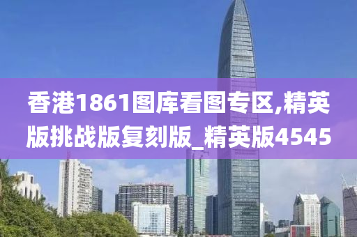 香港1861图库看图专区,精英版挑战版复刻版_精英版4545