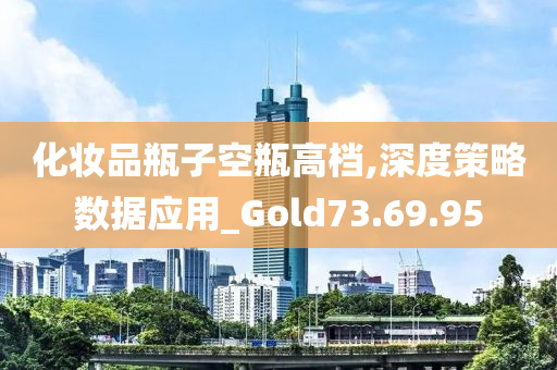 化妆品瓶子空瓶高档,深度策略数据应用_Gold73.69.95