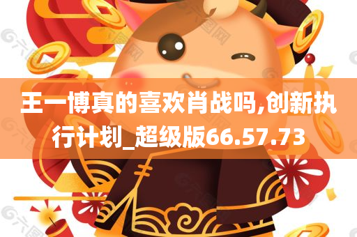 王一博真的喜欢肖战吗,创新执行计划_超级版66.57.73