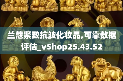 兰蔻紧致抗皱化妆品,可靠数据评估_vShop25.43.52