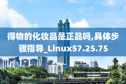 得物的化妆品是正品吗,具体步骤指导_Linux57.25.75