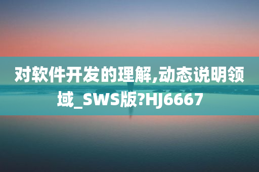 对软件开发的理解,动态说明领域_SWS版?HJ6667