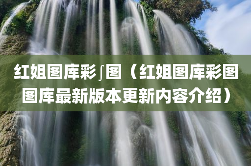 红姐图库彩∫图（红姐图库彩图图库最新版本更新内容介绍）