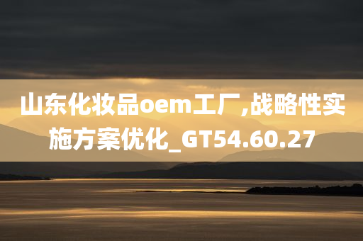 山东化妆品oem工厂,战略性实施方案优化_GT54.60.27